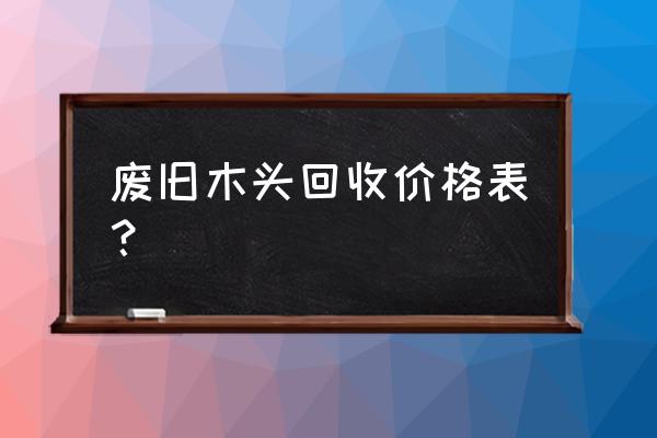 哪里有收废木材的地方价格是多少 废旧木头回收价格表？