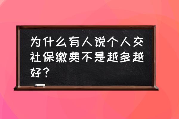 自己缴纳社保有必要多交吗 为什么有人说个人交社保缴费不是越多越好？