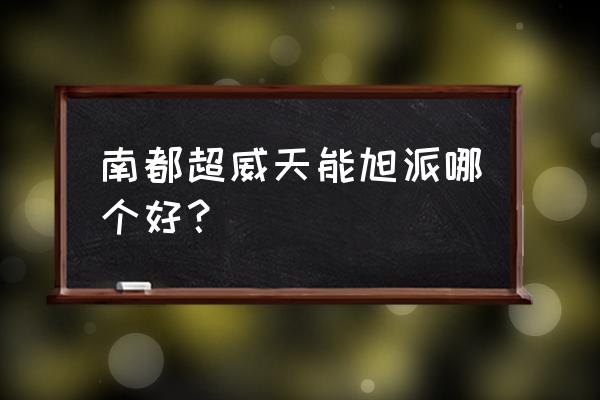 旭派跟天能电池哪个好 南都超威天能旭派哪个好？