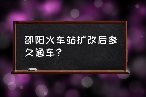 邵阳南站什么时候通车 邵阳火车站扩改后多久通车？