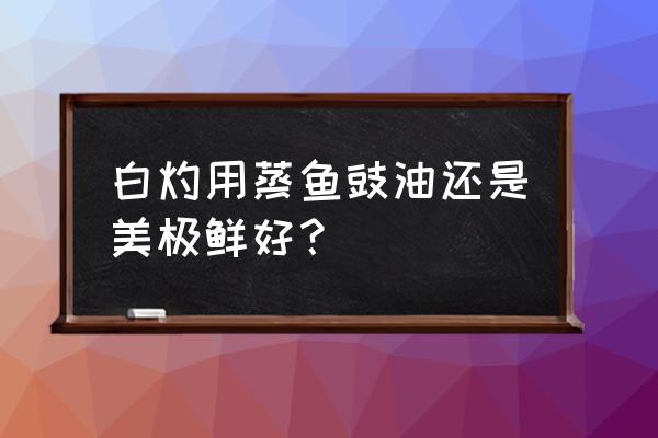 白灼蔬菜什么酱油比较高 白灼用蒸鱼豉油还是美极鲜好？