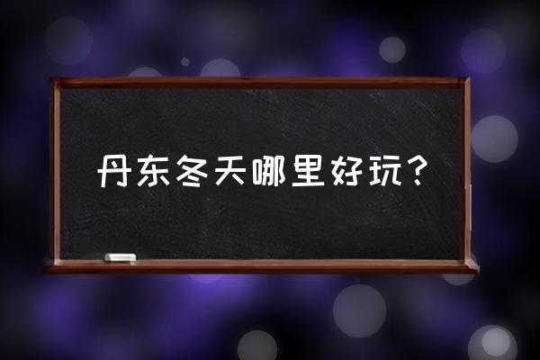 丹东冬天适合自驾游吗 丹东冬天哪里好玩？