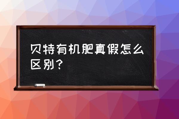 贝特有机肥含氮多少 贝特有机肥真假怎么区别？