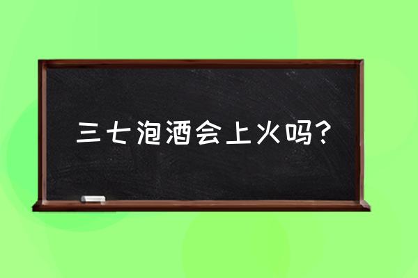 兰花三七可泡酒吗 三七泡酒会上火吗？