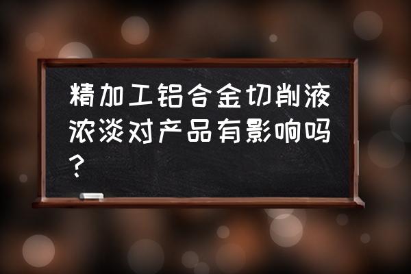 铝材切削液什么酸碱度合适 精加工铝合金切削液浓淡对产品有影响吗？