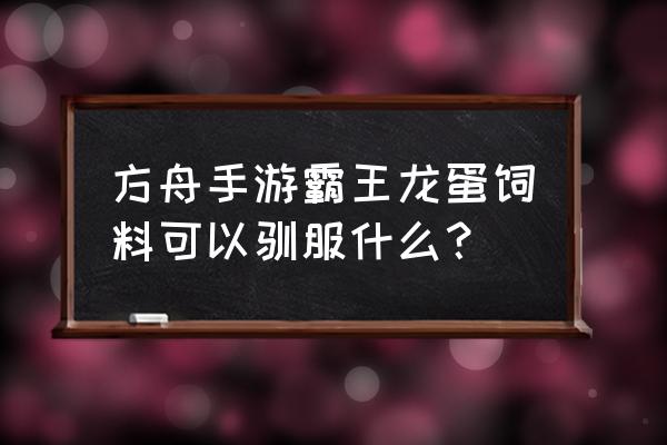 方舟龙蛋饲料有啥用 方舟手游霸王龙蛋饲料可以驯服什么？