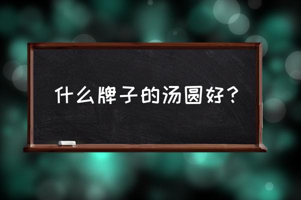 咸蛋黄汤圆什么牌子好 什么牌子的汤圆好？