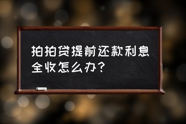 拍拍贷一次性还清得付全额利息吗 拍拍贷提前还款利息全收怎么办? 拍拍贷一次性还清得付全额利息吗 拍拍贷提前还款利息全收怎么办?