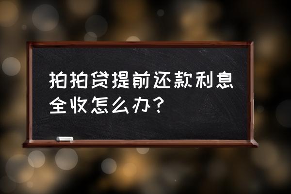 拍拍贷一次性还清得付全额利息吗 拍拍贷提前还款利息全收怎么办？