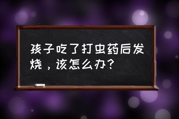杀虫剂会引起发烧呕吐吗 孩子吃了打虫药后发烧,该怎么办? 杀虫剂会引起发烧呕吐吗 孩子吃了打虫药后发烧,该怎么办?