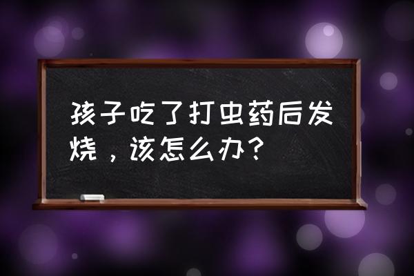 杀虫剂会引起发烧呕吐吗 孩子吃了打虫药后发烧，该怎么办？