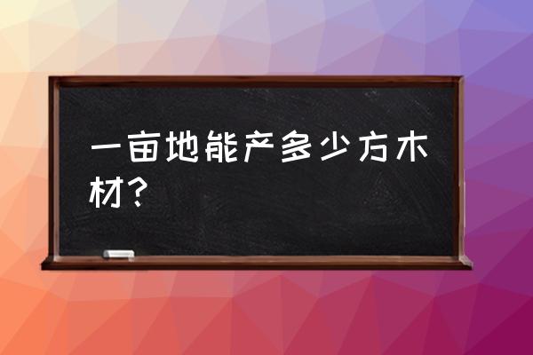 一亩森林多少立方木材 一亩地能产多少方木材? 一亩森林多少立方木材 一亩地能产多少方木材?