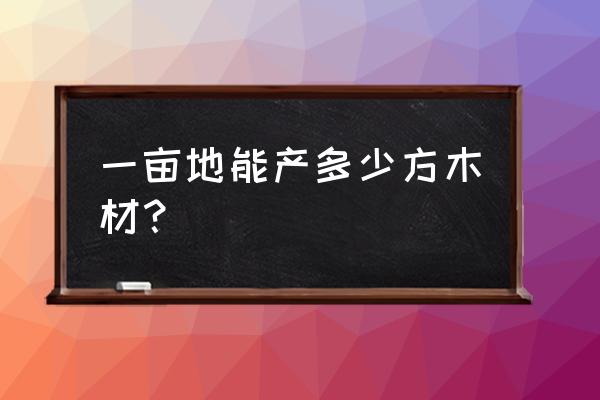 一亩森林多少立方木材 一亩地能产多少方木材？