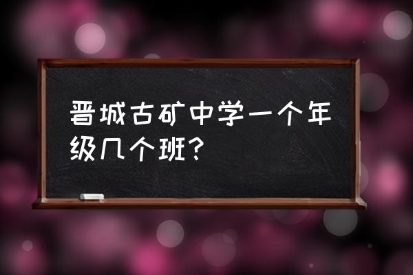 晋城古书院矿怎么发展 晋城古矿中学一个年级几个班? 晋城古书院矿怎么发展 晋城古矿中学一个年级几个班?