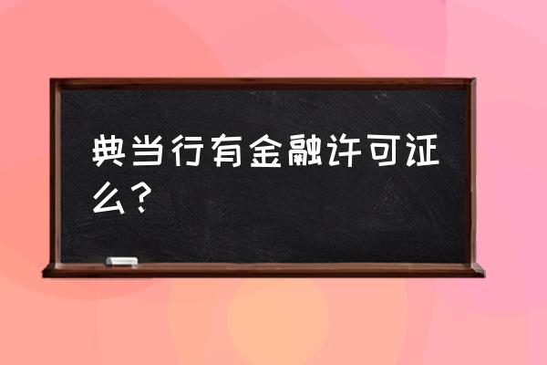 典当行有没有金融许可证 典当行有金融许可证么？