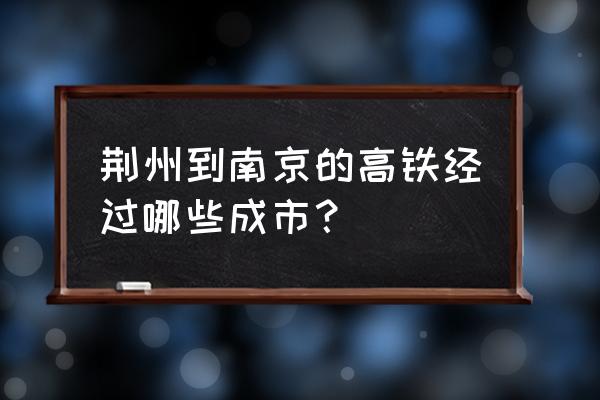 南京南站到荆州经过哪几个站 荆州到南京的高铁经过哪些成市? 南京南站到荆州经过哪几个站 荆州到南京的高铁经过哪些成市?