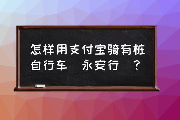 永安行共享单车支付宝怎么付款 怎样用支付宝骑有桩自行车(永安行)？