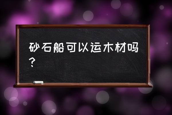 水上运木头叫什么 砂石船可以运木材吗？