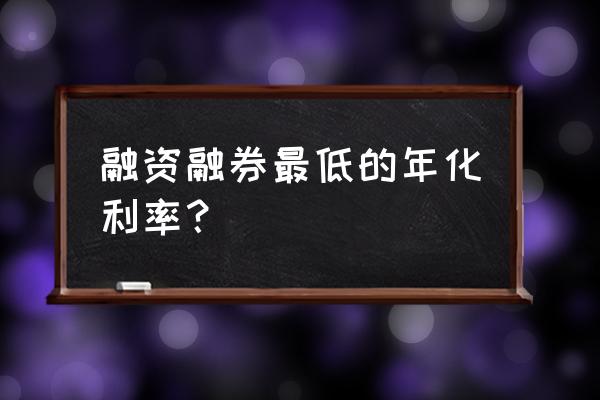 融资融券利率最低是多少啊 融资融券最低的年化利率？