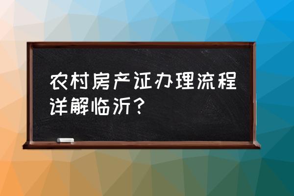 临沂农村土地房产证吗 农村房产证办理流程详解临沂？