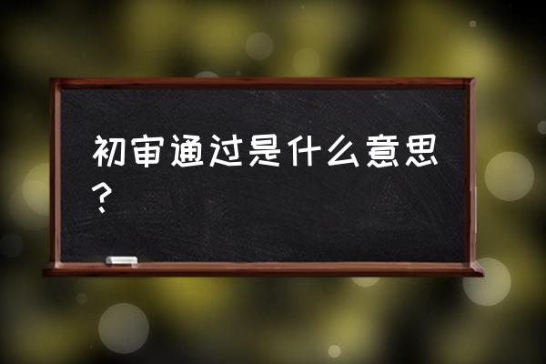 信用卡通过了初审是什么意思 初审通过是什么意思? 信用卡通过了初审是什么意思 初审通过是什么意思?