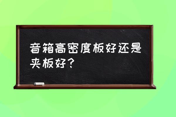 纤维板和实木板哪个做音箱好 音箱高密度板好还是夹板好? 纤维板和实木板哪个做音箱好 音箱高密度板好还是夹板好?