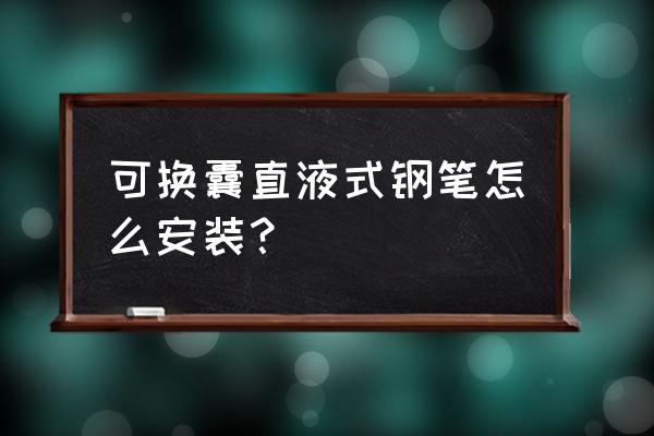 晨光直液式钢笔怎么换墨囊 可换囊直液式钢笔怎么安装？