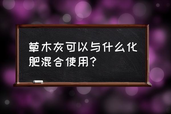 草木灰搀什么可作为复合肥 草木灰可以与什么化肥混合使用？