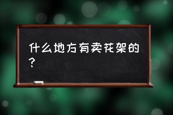 开一家铁艺花架店需要多少钱 什么地方有卖花架的?