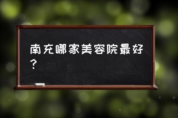 南充有哪些好的美容院 南充哪家美容院最好？