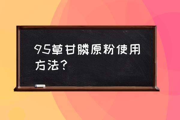 草甘膦加洗衣粉会中和吗 95草甘膦原粉使用方法？