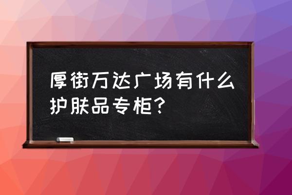 厚街万达广场有哪些化妆品专柜 厚街万达广场有什么护肤品专柜? 厚街万达广场有哪些化妆品专柜 厚街万达广场有什么护肤品专柜?