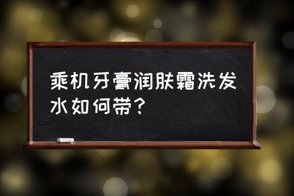 飞机上可以托运牙膏和洗发水吗 乘机牙膏润肤霜洗发水如何带? 飞机上可以托运牙膏和洗发水吗 乘机牙膏润肤霜洗发水如何带?