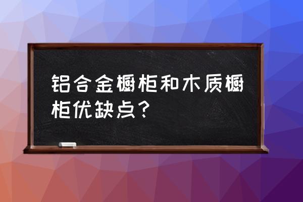 铝合金仿木橱柜好不好 铝合金橱柜和木质橱柜优缺点？