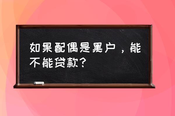 夫妻双方有一方是黑户影响贷款吗 如果配偶是黑户，能不能贷款？