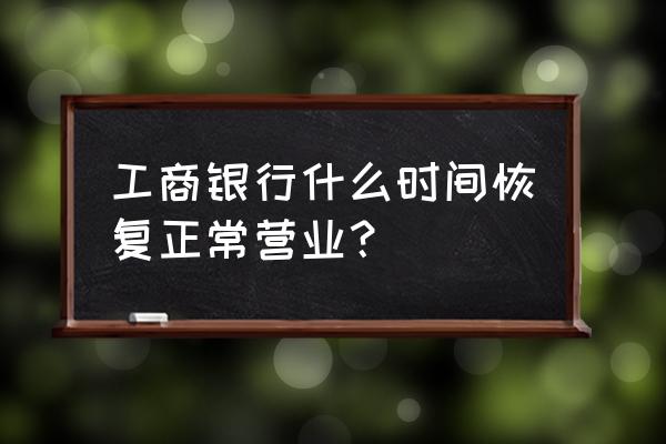 现在鹤岗工行开业吗 工商银行什么时间恢复正常营业？