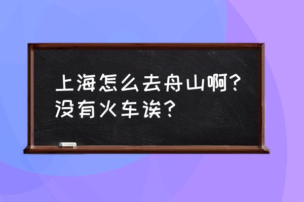 上海去舟山怎么方便 上海怎么去舟山啊？没有火车诶？