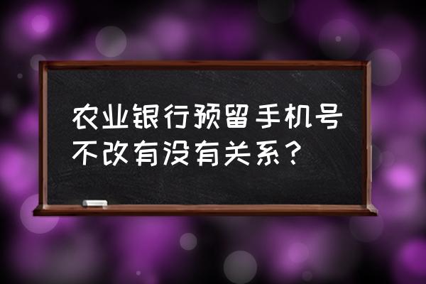农业银行要修改银行预留号码吗 农业银行预留手机号不改有没有关系? 农业银行要修改银行预留号码吗 农业银行预留手机号不改有没有关系?
