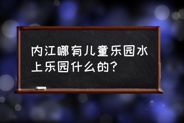 内江水上乐园哪里好玩 内江哪有儿童乐园水上乐园什么的？