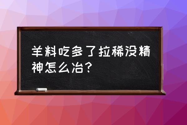 肉羊饲料吃过量不消化怎么办 羊料吃多了拉稀没精神怎么冶? 肉羊饲料吃过量不消化怎么办 羊料吃多了拉稀没精神怎么冶?