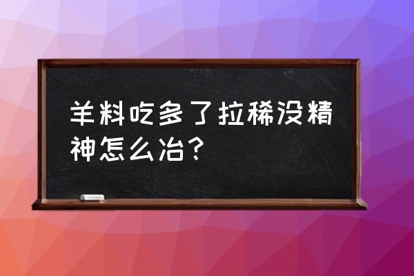 肉羊饲料吃过量不消化怎么办 羊料吃多了拉稀没精神怎么冶？