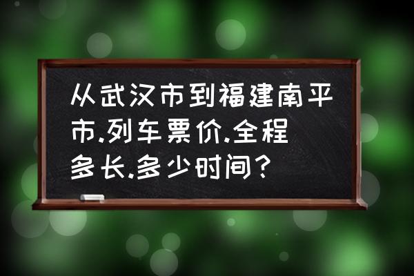 南平市武汉多少公里 从武汉市到福建南平市.列车票价.全程多长.多少时间? 南平市武汉多少公里 从武汉市到福建南平市.列车票价.全程多长.多少时间?