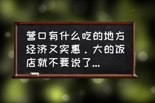 营口金刚山什么时候营业 营口有什么吃的地方经济又实惠。大的饭店就不要说了,小饭店比较有特色的? 营口金刚山什么时候营业 营口有什么吃的地方经济又实惠。大的饭店就不要说了,小饭店比较有特色的?