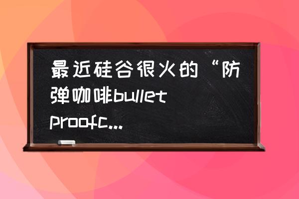 防弹咖啡减脂吗 最近硅谷很火的“防弹咖啡bulletproofcoffee”真的可以减肥吗？