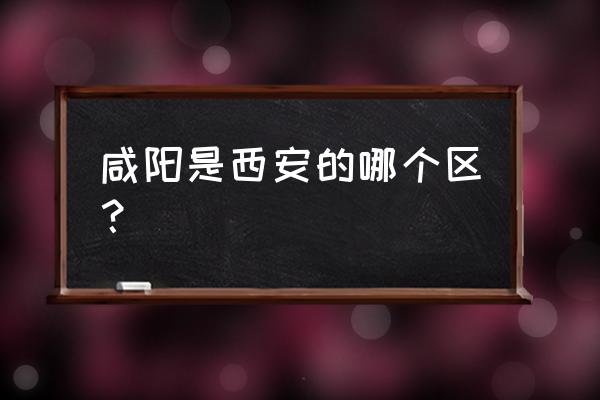 咸阳金域咸阳是哪个区 咸阳是西安的哪个区？