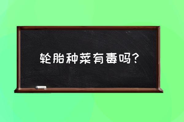 轮胎暴晒对农作物有害吗 轮胎种菜有毒吗? 轮胎暴晒对农作物有害吗 轮胎种菜有毒吗?