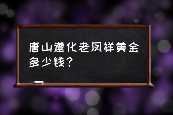 唐山买黄金的地方吗 唐山遵化老凤祥黄金多少钱? 唐山买黄金的地方吗 唐山遵化老凤祥黄金多少钱?