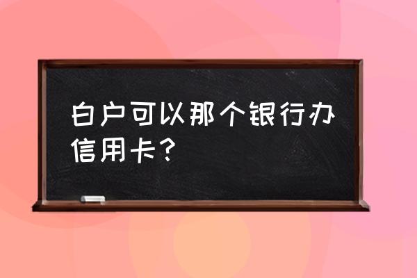 白户哪里可以办信用卡 白户可以那个银行办信用卡? 白户哪里可以办信用卡 白户可以那个银行办信用卡?
