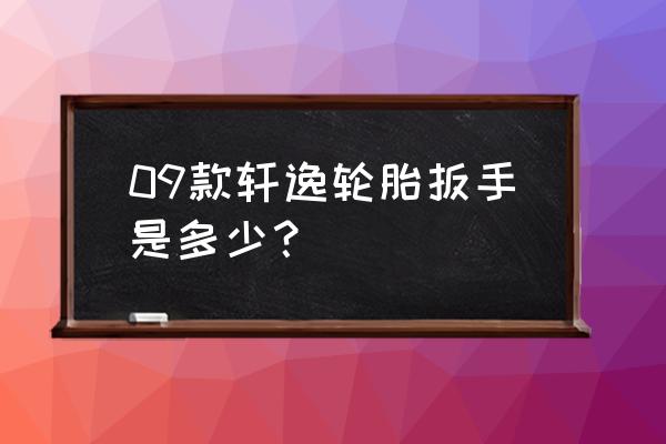 轩逸轮胎用什么型号扳手 09款轩逸轮胎扳手是多少? 轩逸轮胎用什么型号扳手 09款轩逸轮胎扳手是多少?