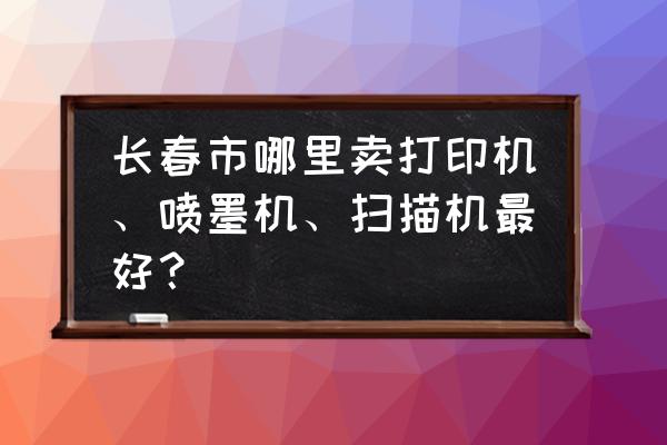 长春哪有微信打印机 长春市哪里卖打印机、喷墨机、扫描机最好? 长春哪有微信打印机 长春市哪里卖打印机、喷墨机、扫描机最好?